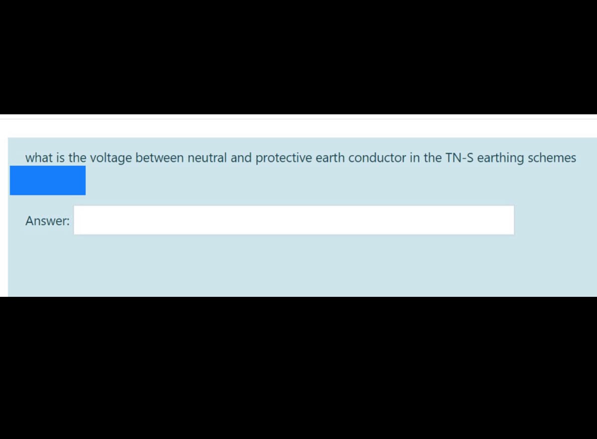 what is the voltage between neutral and protective earth conductor in the TN-S earthing schemes
Answer:
