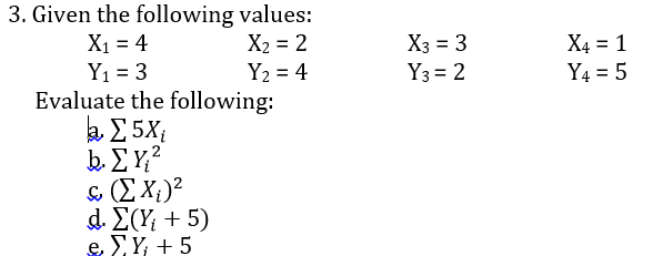 3. Given the following values:
X1 = 4
Y1 = 3
Evaluate the following:
a E 5X;
b. E Y;?
& (E X;)²
d. E(Y; + 5)
e Y; + 5
X3 = 3
X2 = 2
Y2 = 4
X4 = 1
Y4 = 5
Y3 = 2
