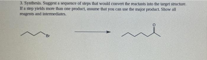 3. Synthesis. Suggest a sequence of steps that would convert the reactants into the target structure.
If a step yields more than one product, assume that you can use the major product. Show all
reagents and intermediates.
Br
