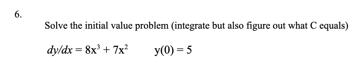 6.
Solve the initial value problem (integrate but also figure out what C equals)
dy/dx = 8x³ + 7x?
y(0) = 5
