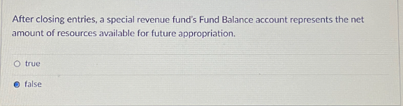 After closing entries, a special revenue fund's Fund Balance account represents the net
amount of resources available for future appropriation.
O true
false