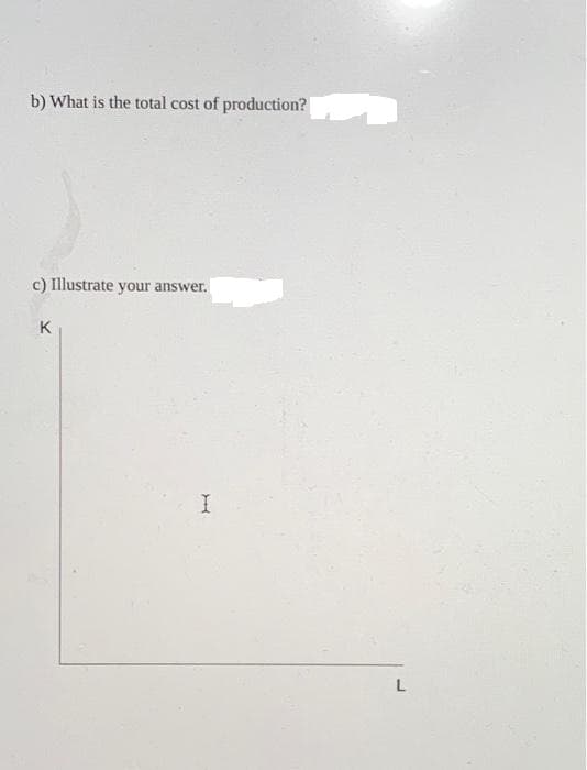 b) What is the total cost of production?
c) Illustrate your answer.
K
I
L