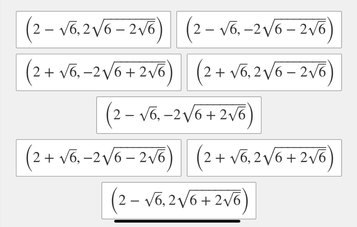 (2 – v6, 2V6 – 2v6) (2- v6. -2v6 – 2v6)
|
|
2 + v6, –2/6 + 2/6
(2+ v6, 2/6 – 2v6
-
2 – V6, –2/6 + 2v6
(2+ v6. -2V6 – 2v6) (2+ v6, 2V6 + 2v6)
2 + v6, 2/6 + 2v6
2 – V6, 2 V6 + 2v6
