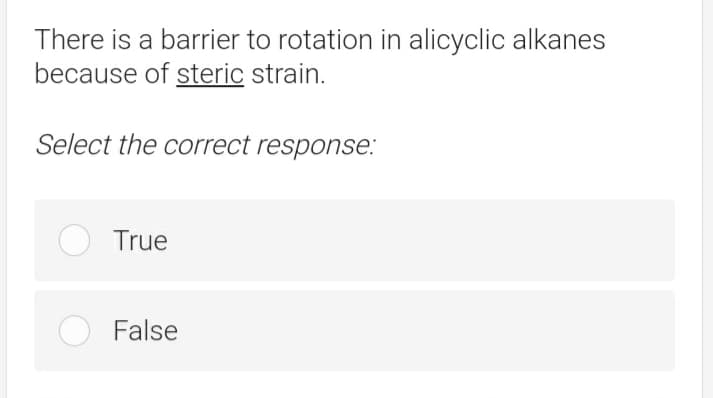 There is a barrier to rotation in alicyclic alkanes
because of steric strain.
Select the correct response:
True
False
