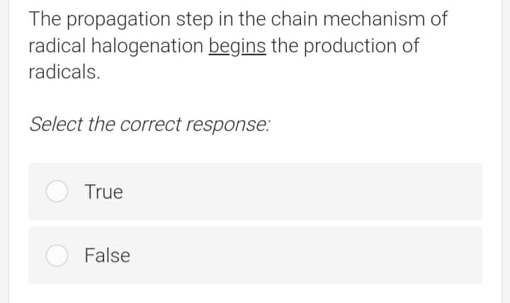 The propagation step in the chain mechanism of
radical halogenation begins the production of
radicals.
Select the correct response.:
True
False

