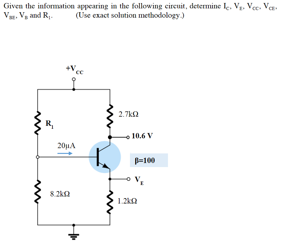 Given the information appearing in the following circuit, determine Ic, VẸ, Vcc, VCE,
BE, VB and R,.
V
(Use exact solution methodology.)
+V
CC
2.7k2
R,
o 10.6 V
20µA
B=100
VE
8.2kQ
1.2k2
