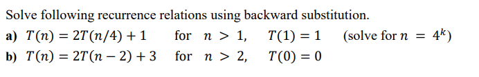 Solve following recurrence relations using backward substitution.
а) Т(п) %3D 2T (п/4) + 1
b) T(п) — 27 (п - 2) + 3
for n > 1,
T(1) = 1
(solve for n =
4k)
for n > 2,
T(0) = 0
