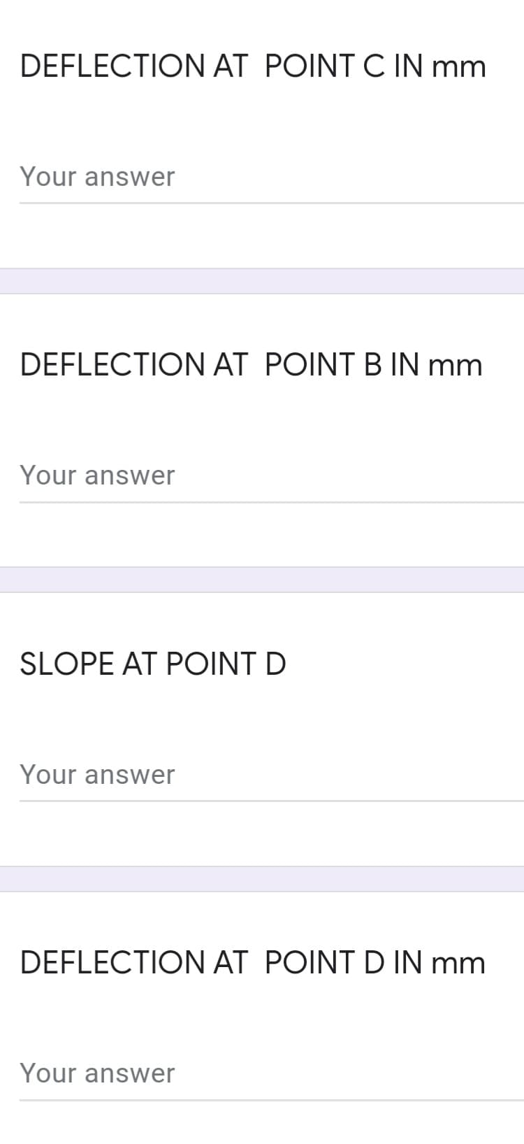 DEFLECTION AT POINT C IN mm
Your answer
DEFLECTION AT POINT B IN mm.
Your answer
SLOPE AT POINT D
Your answer
DEFLECTION AT POINT D IN mm
Your answer