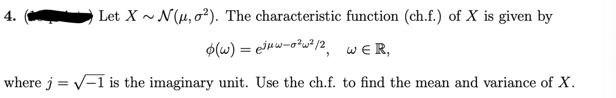 4.
Let X - N(u, o²). The characteristic function (ch.f.) of X is given by
$(w) = ejHw-o?w?/2,
W E R,
where j = v-1 is the imaginary unit. Use the ch.f. to find the mean and variance of X.
