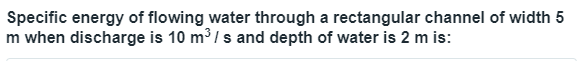 Specific energy of flowing water through a rectangular channel of width 5
m when discharge is 10 m³/s and depth of water is 2 m is:
