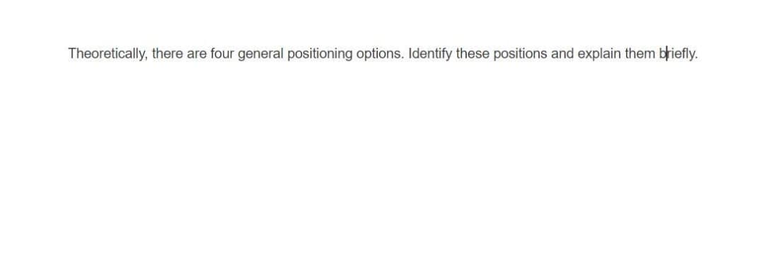 Theoretically, there are four general positioning options. Identify these positions and explain them briefly.
