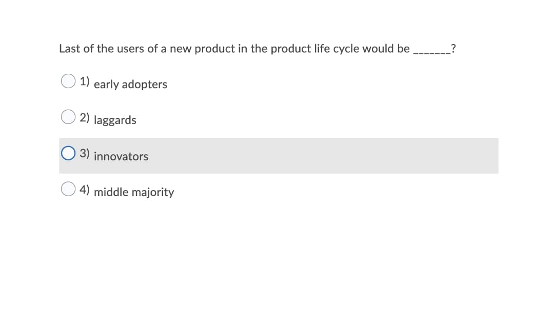 Last of the users of a new product in the product life cycle would be
1)
early adopters
2) laggards
3) innovators
4) middle majority

