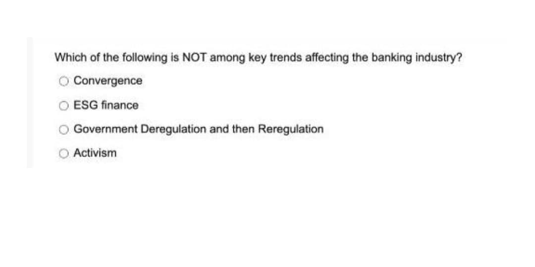 Which of the following is NOT among key trends affecting the banking industry?
Convergence
ESG finance
Government Deregulation and then Reregulation
Activism
