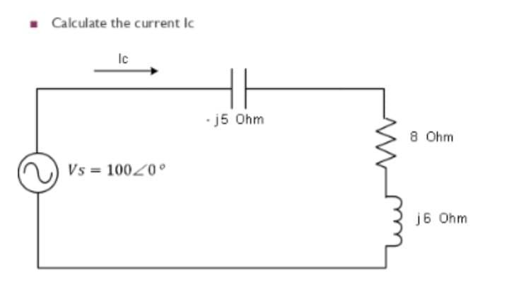 ■ Calculate the current Ic
Ic
Vs = 100/0°
-j5 Ohm
8 Ohm
j6 Ohm