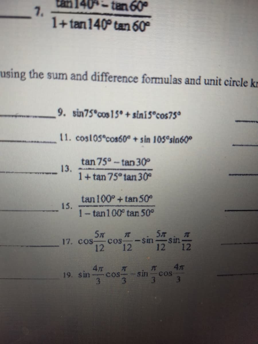 -tan 60
7.
1+tan140° tan 60°
using the sum and difference formulas and unit circle kr
9. sin75°cos15° + siniS°cos75°
11. cos105 cos60º + sin 105°sln60°
tan 75°-tan 30°
13.
1+tan 75° tan 30°
tan100° + tan50°
15.
1-tan100° tan 50°
5x
5T
17. cos-
COS
12
12
12
19. sin- COS-
3.
sin
COS
3
