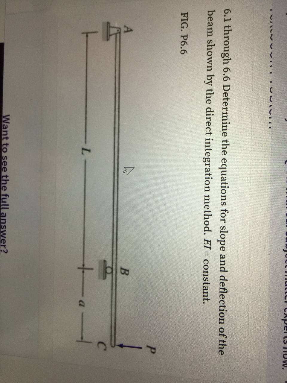 utt muttor experts TIUW.
6.1 through 6.6 Determine the equations for slope and deflection of the
beam shown by the direct integration method. EI = constant.
FIG. P6.6
P.
C
L-
Want to see the full answer?
