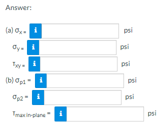 Answer:
(a) Ox = i
psi
Oy= i
psi
Ty =
i
psi
(b) Op1 =
i
psi
Op2 = i
psi
Tmax in-plane i
psi

