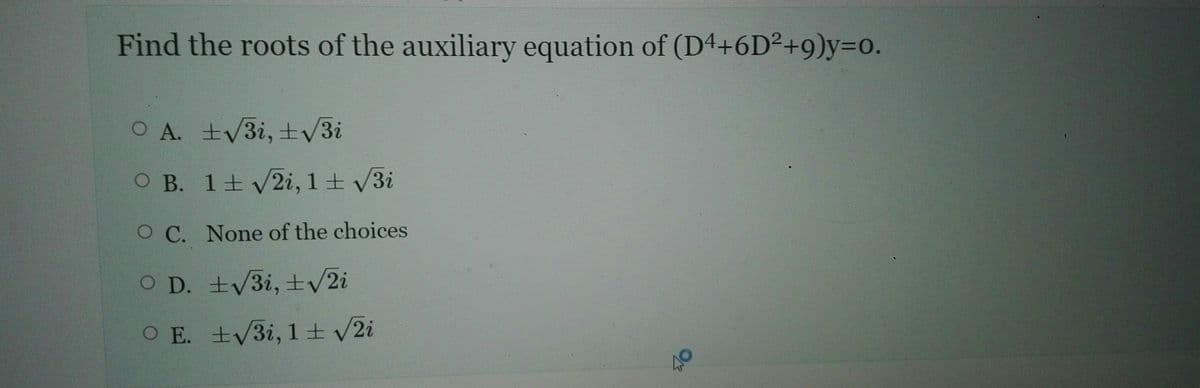 Find the roots of the auxiliary equation of (D4+6D²+9)y=o.
O A. +V3i, ±v3i
O B. 1+2i, 1+ 3i
O C. None of the choices
O D. +V3i, ±v2i
O E. +V3i, 1 + v2i
