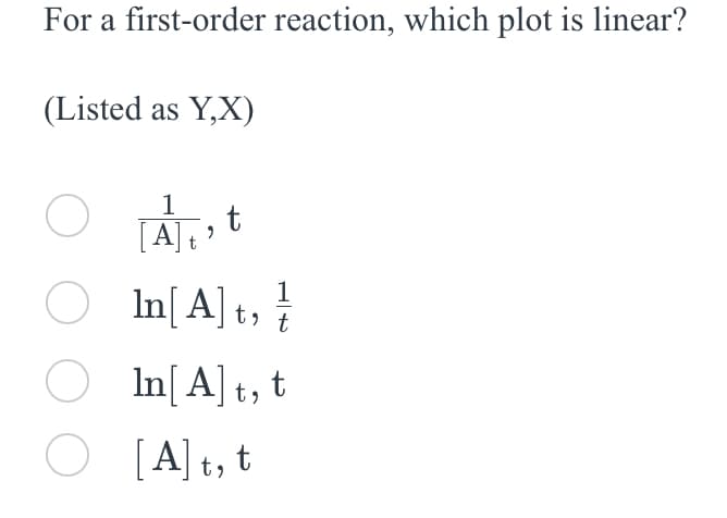 For a first-order reaction, which plot is linear?
(Listed as Y,X)
O
○
1
[A] t
In[A]t,
In[A]t, t
t
○
O [A]t, t
1