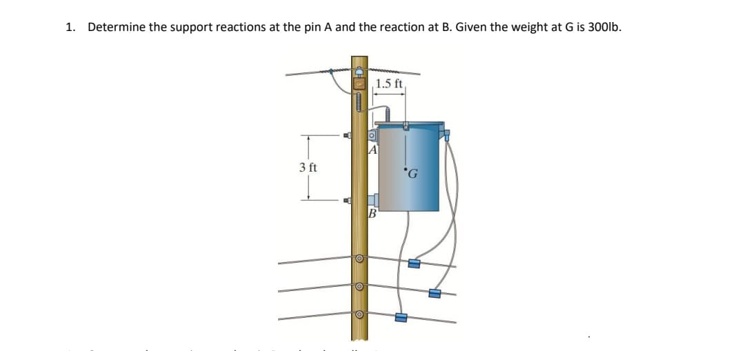 1. Determine the support reactions at the pin A and the reaction at B. Given the weight at G is 300lb.
3 ft
1.5 ft
TR
B
'G