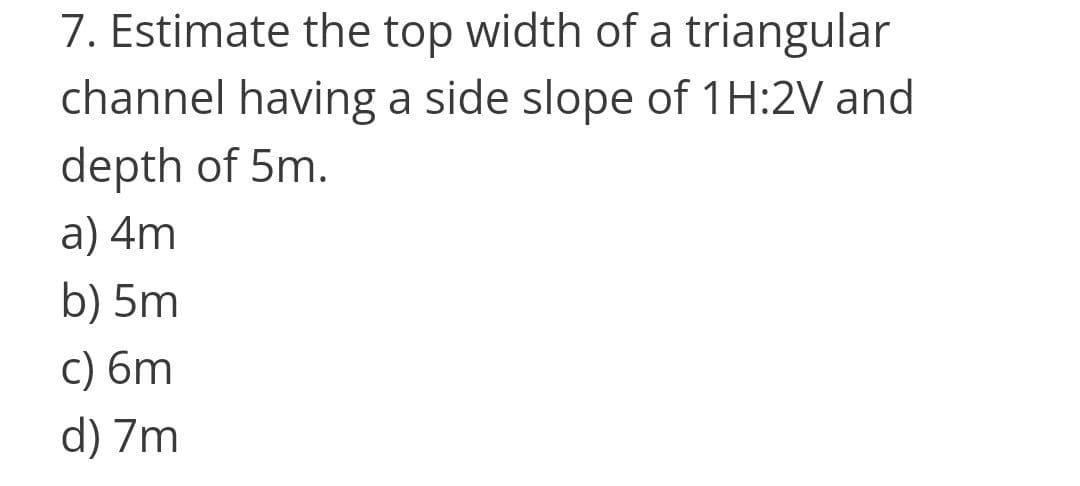 7. Estimate the top width of a triangular
channel having a side slope of 1H:2V and
depth of 5m.
a) 4m
b) 5m
c) 6m
d) 7m
