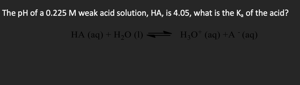 The pH of a 0.225 M weak acid solution, HA, is 4.05, what is the K, of the acid?
НА (аq) + H,О ().
H;O* (aq) +A ¨(aq)

