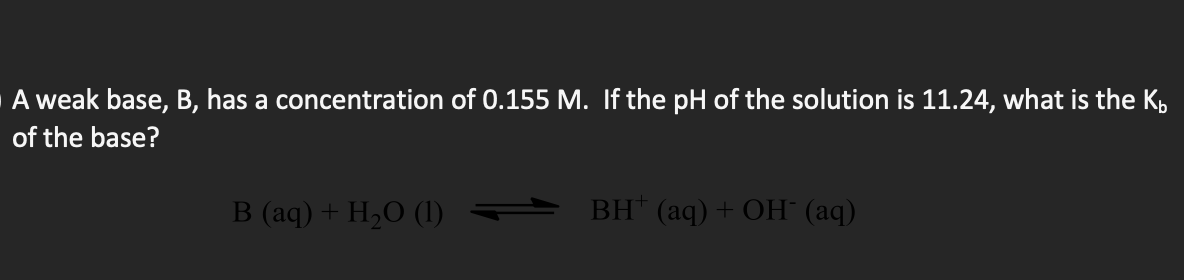 A weak base, B, has a concentration of 0.155 M. If the pH of the solution is 11.24, what is the K,
of the base?
B (aq) + H,O (1)
BH (aq) + ОН (аq)
