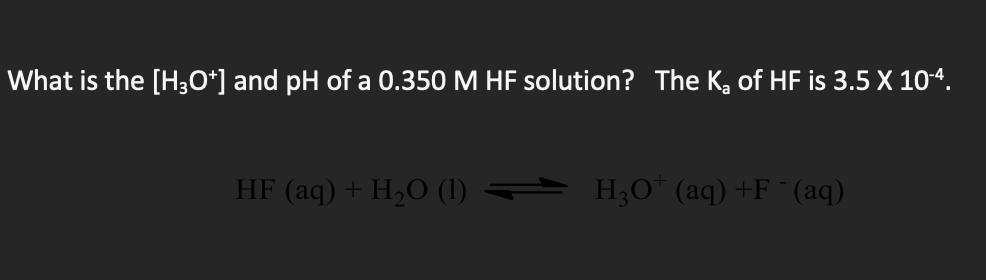 What is the [H3O*] and pH of a 0.350 M HF solution? The Ka of HF is 3.5 X 10“.
HF (aq) + H,O (1) = H;O* (aq)+F¨(aq)
