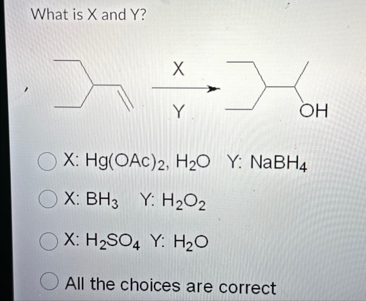 What is X and Y?
X
Y
OH
X: Hg(OAC) 2, H₂O Y: NaBH4
X: BH3 Y: H₂O2
OX: H₂SO4 Y: H₂O
All the choices are correct