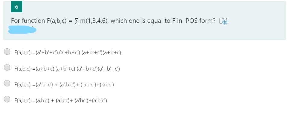 For function F(a,b,c) = m(1,3,4,6), which one is equal to F in POS form? 5
F(a,b,c) =(a'+b'+c').(a'+b+c') (a+b'+c')(a+b+c)

