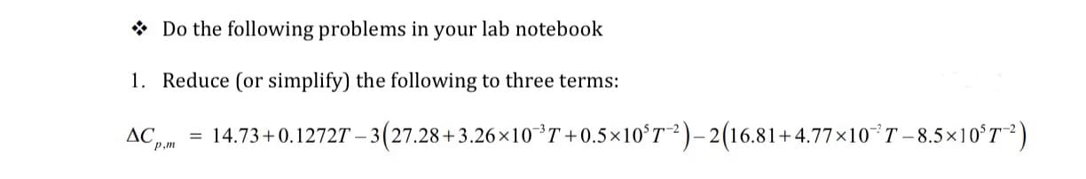 * Do the following problems in your lab notebook
1. Reduce (or simplify) the following to three terms:
- 3(27.28+3.26×10*T +0.5×10ʻT"²)– 2(16.81+4.77×10°T-8.5×10°T ²)
AC
14.73+0.1272T –
р,т
