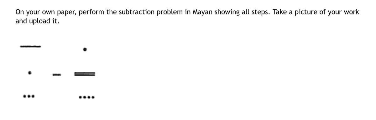 On your own paper, perform the subtraction problem in Mayan showing all steps. Take a picture of your work
and upload it.
