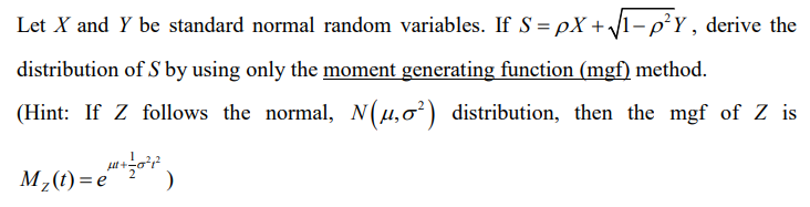 Let X and Y be standard normal random variables. If S = px + √√1-p²Y, derive the
distribution of S by using only the moment generating function (mgf) method.
(Hint: If Z follows the normal, N(µ,o²) distribution, then the mgf of Z is
M₂(t) = + 0²1²)
e