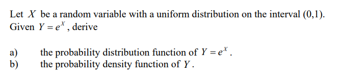 Let X be a random variable with a uniform distribution on the interval (0,1).
Given Y = e*, derive
a)
b)
the probability distribution function of Y = ex.
the probability density function of Y.