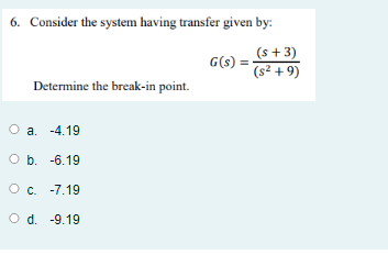 6. Consider the system having transfer given by:
(s + 3)
G(s):
(s² + 9)
Determine the break-in point.
O a. -4.19
O b. -6.19
Oc. -7.19
O d. -9.19
