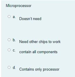 Microprocessor
a.
Doesn't need
b. Need other chips to work
O. contain all components
d.
Contains only processor
