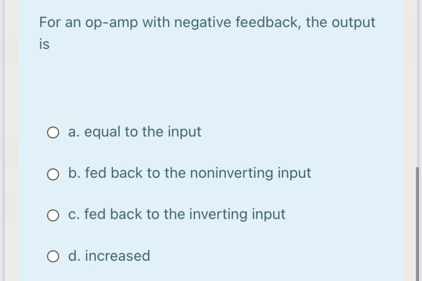 For an op-amp with negative feedback, the output
is
O a. equal to the input
O b. fed back to the noninverting input
O c. fed back to the inverting input
O d. increased
