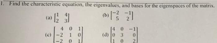 1. Find the characteristic equation, the eigenvalues, and bases for the eigenspaces of the matrix.
(b)
(a)
4 0 1
(c) |-2 1 0
-2 0
4 0
(d) 0 3
li o
0.
2.
