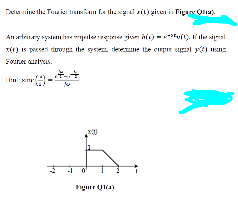 Determine the Fourier transform for the signal x(t) given in Figure Q1(a).
An arbitrary system has impulse response given h(t) = e−²tu(t). If the signal
x(t) is passed through the system, determine the output signal y(t) using
Fourier analysis.
jw _jw
e 2 -e 2
Hint: sinc()
jw
=
2
-1
x(t)
Figure Q1(a)