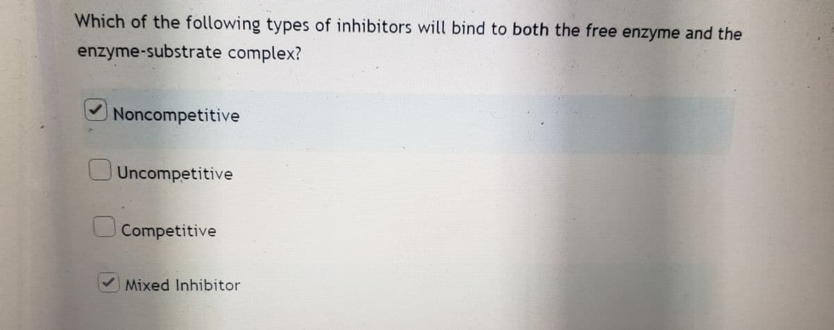 Which of the following types of inhibitors will bind to both the free enzyme and the
enzyme-substrate complex?
Noncompetitive
Uncompetitive
Competitive
Mixed Inhibitor