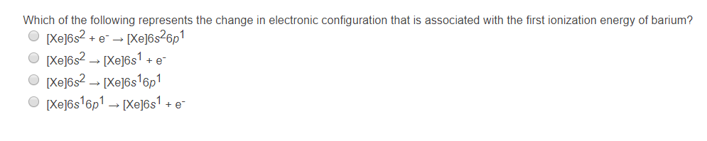 Which of the following represents the change in electronic configuration that is associated with the first ionization energy of barium?
[Xe]6s² + e- → [Xe]6s²6p1
[Xe]6s² → [Xe]6s¹ + e¯
[Xe]6s² → [Xe]6s¹6p1
[Xe]6s¹6p¹ → [Xe]6s¹ + e