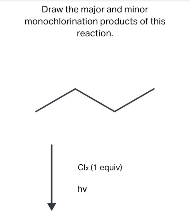 Draw the major and minor
monochlorination products of this
reaction.
Cl2 (1 equiv)
hv