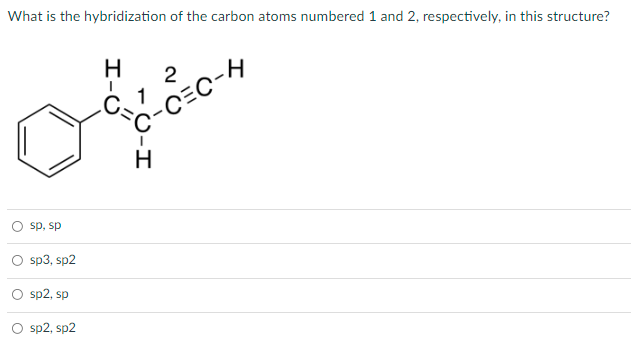 What is the hybridization of the carbon atoms numbered 1 and 2, respectively, in this structure?
sp, sp
O sp3, sp2
sp2, sp
sp2, sp2
H-C
2
1
C-C=C-H
U-H