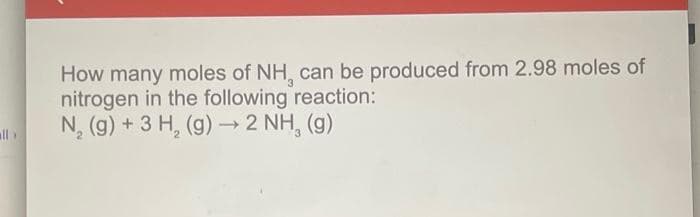 all>
How many moles of NH, can be produced from 2.98 moles of
nitrogen in the following reaction:
N₂ (g) + 3 H₂(g) → 2 NH, (g)
2