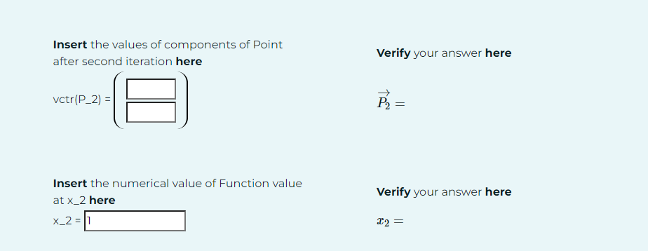 Insert the values of components of Point
after second iteration here
vctr(P_2)=
Verify your answer here
P₂ =
Insert the numerical value of Function value
at x_2 here
x_2=1
Verify your answer here
x2=