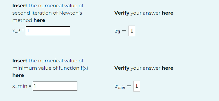 Insert the numerical value of
second iteration of Newton's
method here
x_3=1
Verify your answer here
x3=1
Insert the numerical value of
minimum value of function f(x)
here
x_min=1
Verify your answer here
xmin = 1