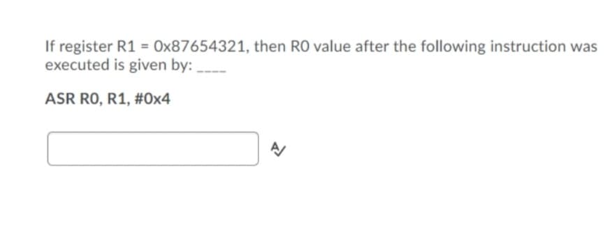 If register R1 = 0x87654321, then RO value after the following instruction was
executed is given by:
ASR RO, R1, #0x4
