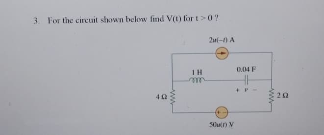 3. For the circuit shown below find V(t) for t>0?
2u(-1) A
402
www
1 H
0.04 F
HH
+ "'
50u(1) V
ΖΩ