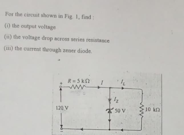 For the circuit shown in Fig. 1, find:
(i) the output voltage
(ii) the voltage drop across series resistance
(iii) the current through zener diode.
R = 5 kn
120 V
Iz
IL
50 V
www
10 ΚΩ