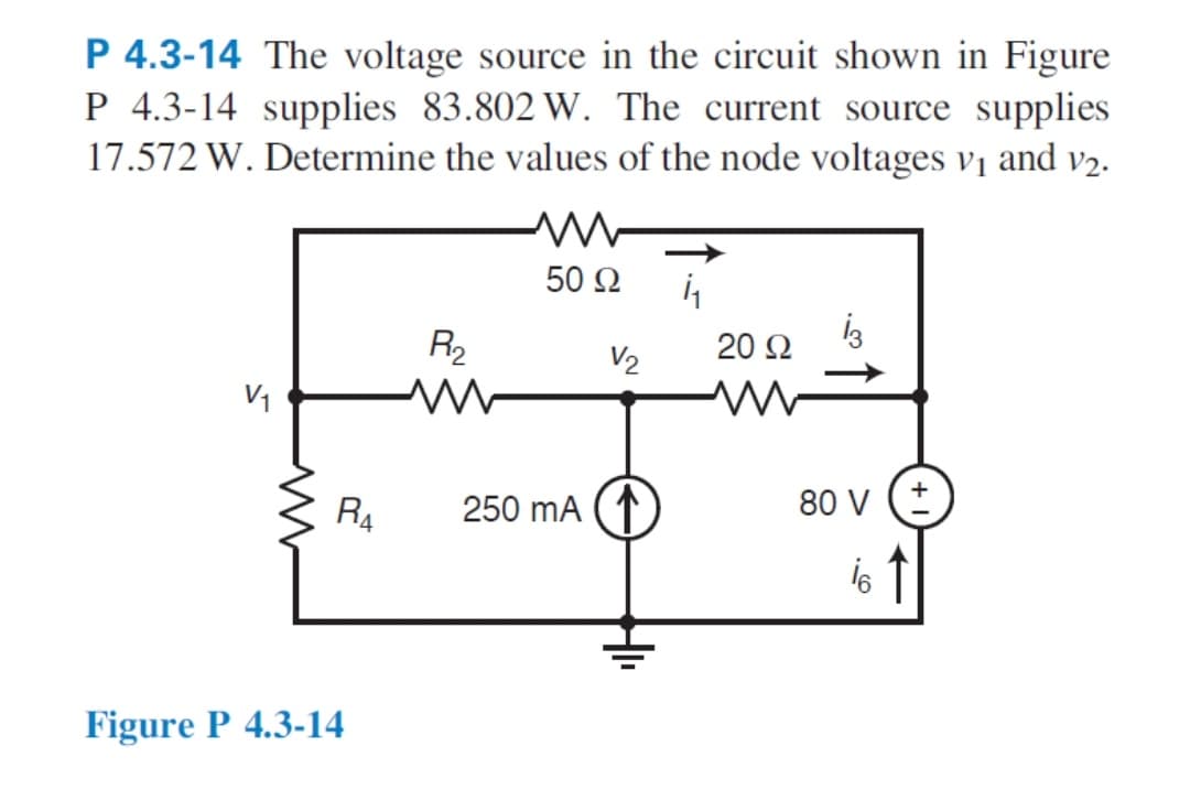 P 4.3-14 The voltage source in the circuit shown in Figure
P 4.3-14 supplies 83.802 W. The current source supplies
17.572 W. Determine the values of the node voltages vị and v2.
50 Ω
R2
20 Ω
V2
V1
R4
250 mA (1
80 V (+
Figure P 4.3-14
